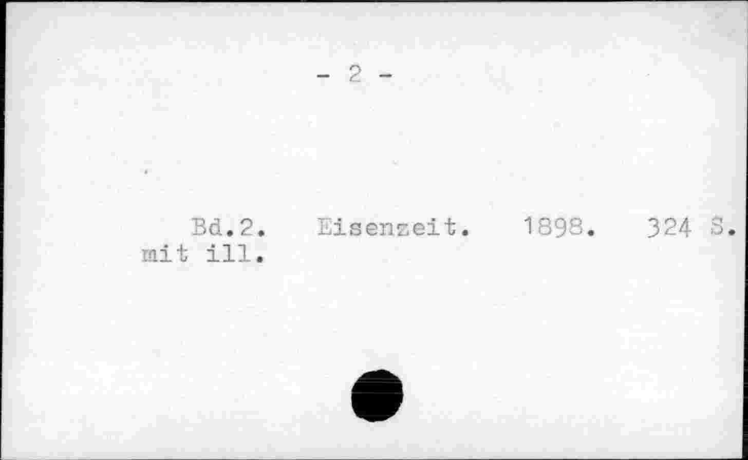 ﻿- 2 -
Bd.2. mit ill.
Eisenzeit.
1898.	324 S